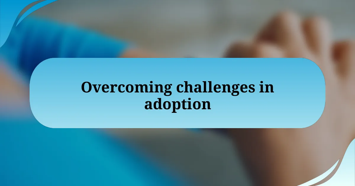 Overcoming challenges in adoption